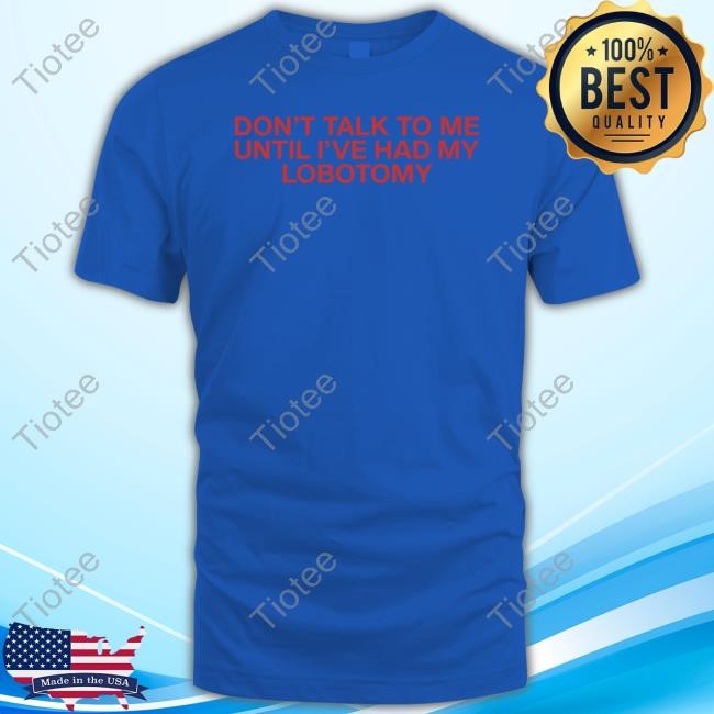 Official Don't Talk To Me Until I've Had My Lobotomy Shirts