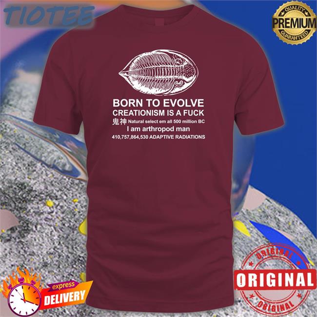 Shirts That Go Hard Born To Evolve Creationism Is A Fuck Natural Select Em All 500 Million Bc I Am Arthropod Man 410,757,864,530 Adaptive Radiations T Shirt Shirtsthtgohard