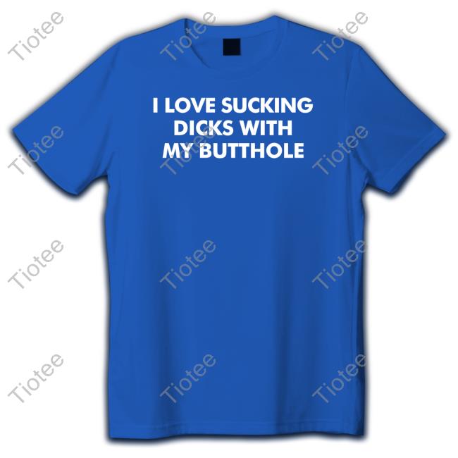 Shirts That Go Hard I Love Sucking Dicks With My Butthole Tee
