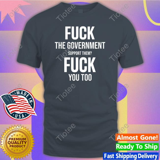 Fuck The Government Support Them Fuck You Too T-Shirt