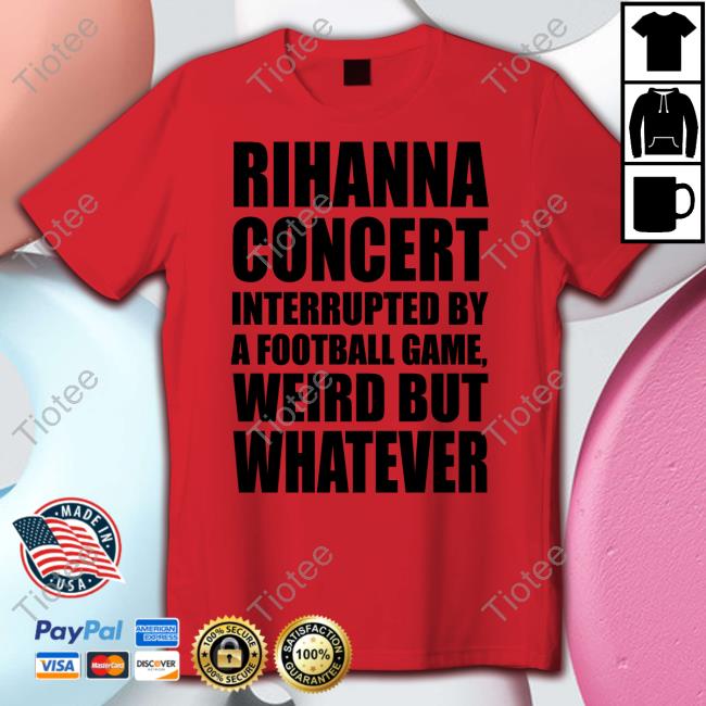 Rihanna Concert Interrupted By A Football Game Weird But Whatever Sweatshirt