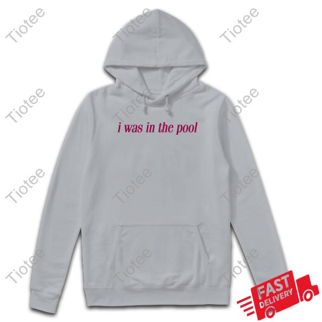 I Was In The Pool TShirts Shirtsthtgohard
