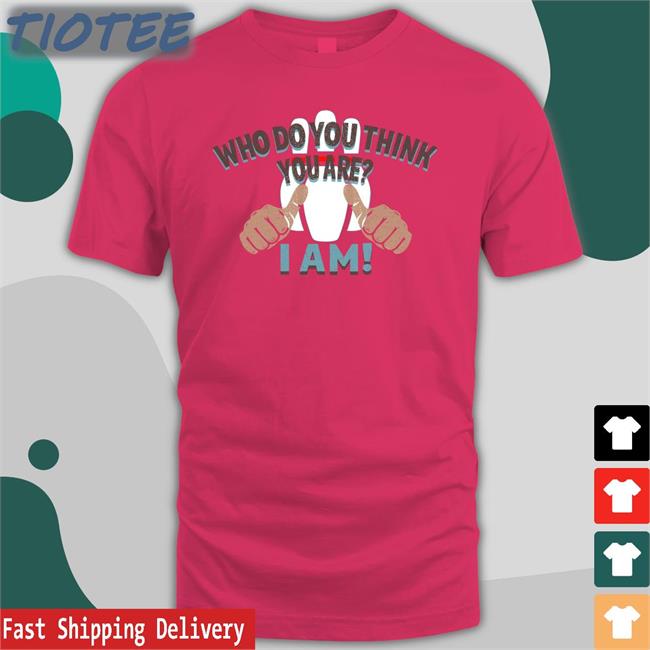 Who Do You Think You Are I Am T Shirt