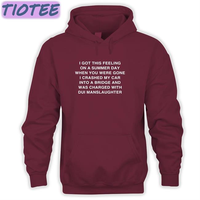 Shirts That Go Hard I Got This Feeling On A Summer Day When You Were Gone I Crashed My Car Into A Bridge And Was Charged With Dui Manslaughter Shirt Thegoodshirts Merch