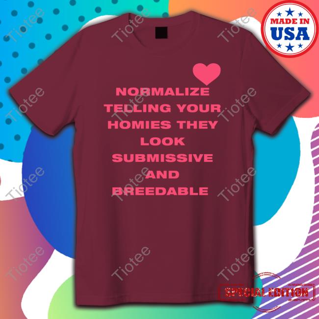 Normalize Telling Your Homies They Look Submissive And Breedable Shirt