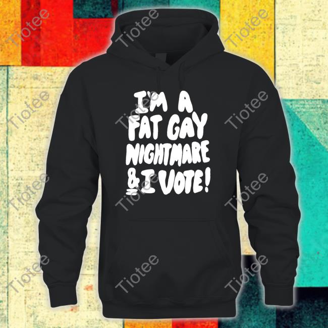 I'm A Fat Gay Nightmare & I Vote Long Sleeve Tee