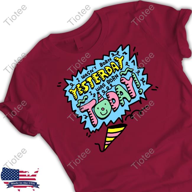 I Wasn't Born Yesterday I Was Born Today T Shirt