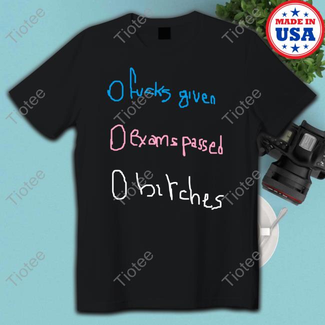 O Fucks Given O Exams Passed O Bitches Tee Shirt