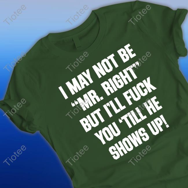 I May Not Be Mr Right But I'll Fuck You Till He Shows Up Tee Shirt