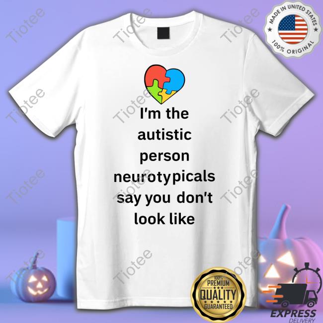 I'm The Autistic Person Neurotypicals Say You Don't Look Like New Shirt