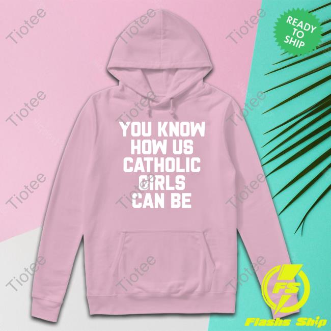 Shirts That Go Hard You Know How Us Catholic Girls Can Be T-Shirt