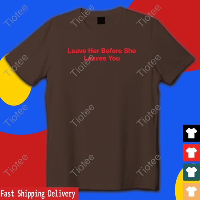 Leave Her Before She Leaves You Shirt HitMan-Izzy