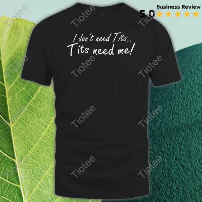 Good Shirts I Don't Need Tits Tits Need Me Shirt