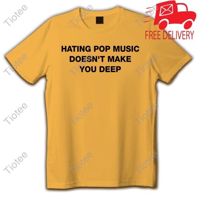 Official Hating Pop Music Doesn't Make You Deep Shirts