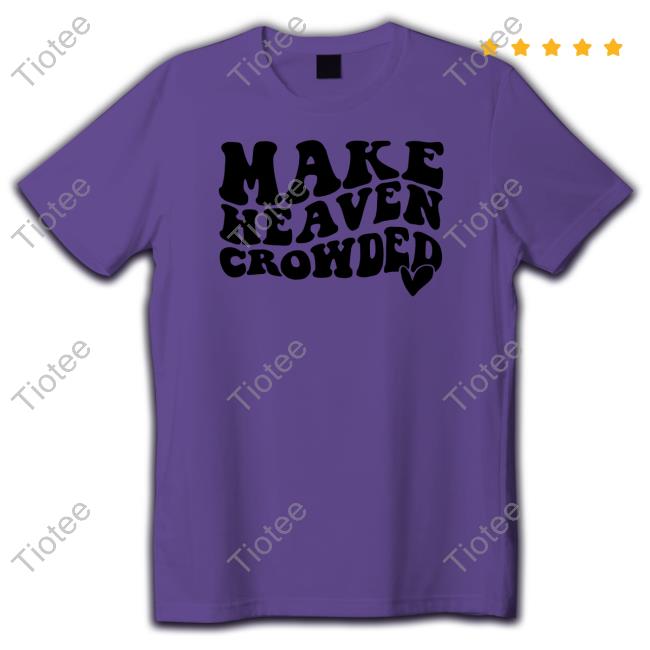 Shirts That Go Hard Make Heaven Crowded Shirt Shirtsthtgohard
