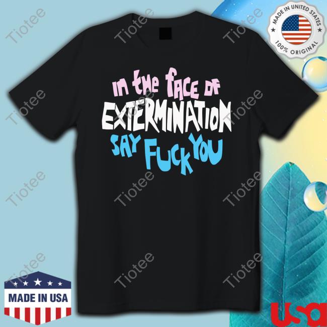 Official In The Face Of Extermination Say Fuck You T Shirts
