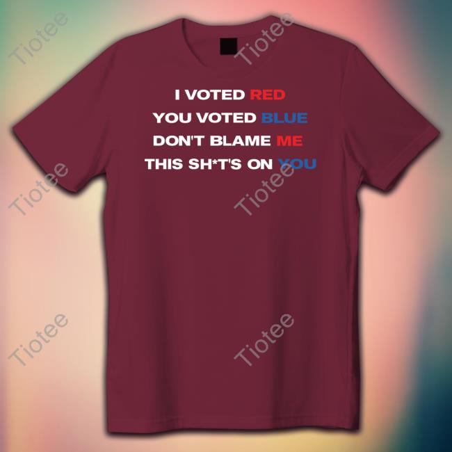 I Voted Red You Voted Blue Don't Blame Me This Shits On You T Shirt