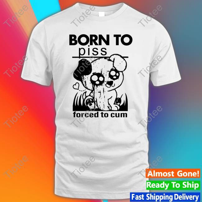 Goodshirts Born To Piss Forced To Cum Shirt