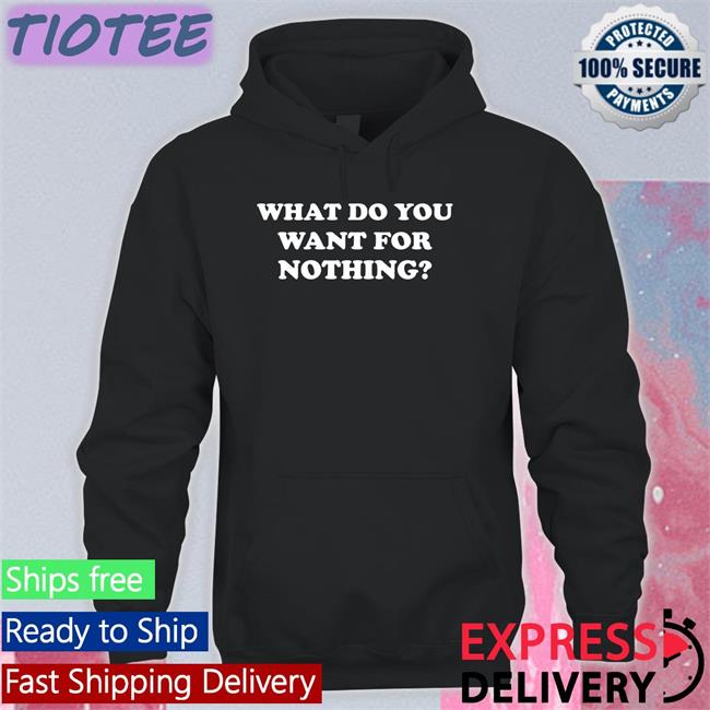 What Do You Want For Nothing Shirt