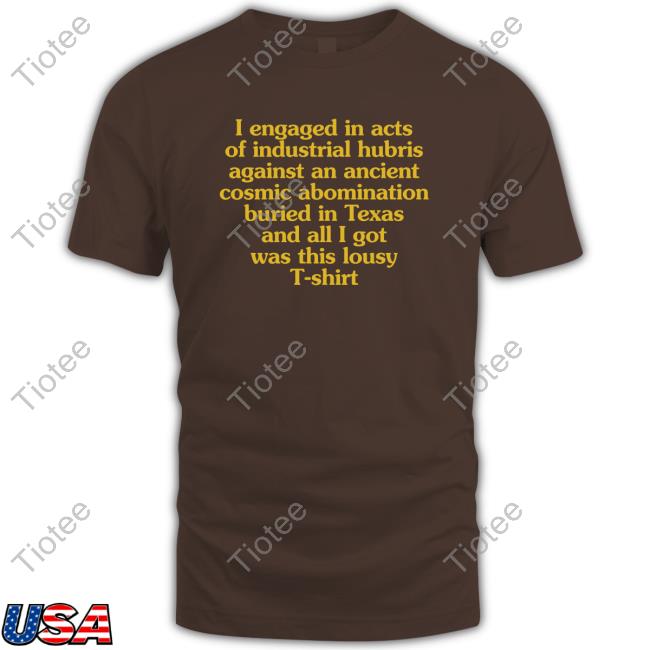 Official I Engaged In Acts Of Industrial Hubris Against An Ancient Cosmic Abomination Buried In Texas And All I Got Was This Lousy T-Shirt Tee Shirt