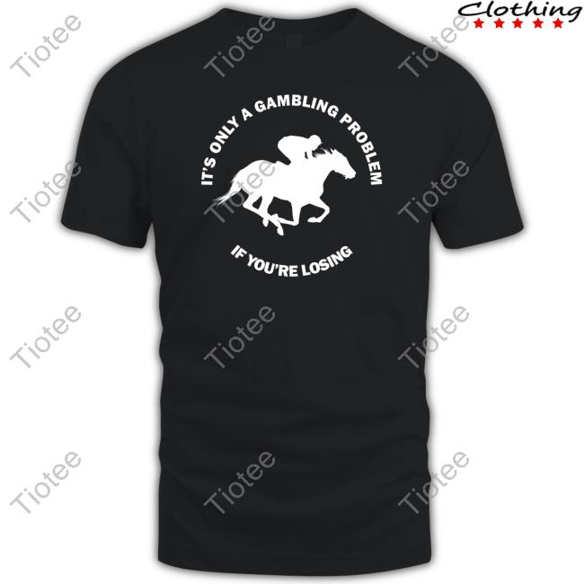 It's Only A Gambling Problem If You're Losing Shirt Peter Aiello