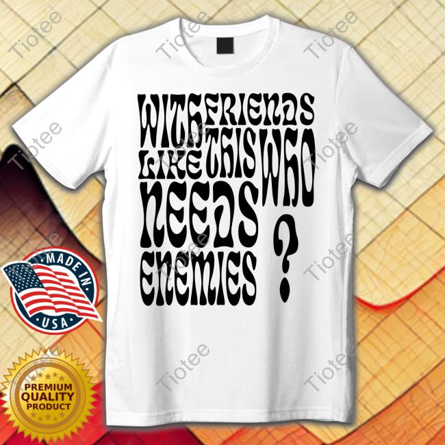 With Friends Like This Who Needs Enemies T Shirt