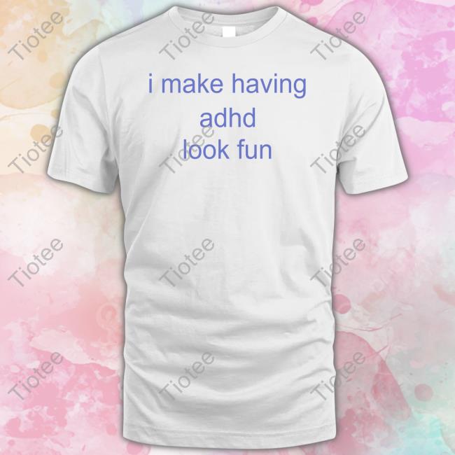 I Make Having Adhd Look Fun Tee Shirt