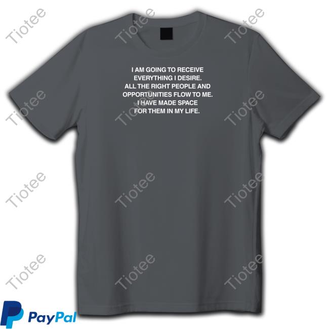 Affirmations I Am Going To Receive Everything I Desire All The Right People And Opportunities Flow To Me I Have Made Space For Them In My Life Shirts