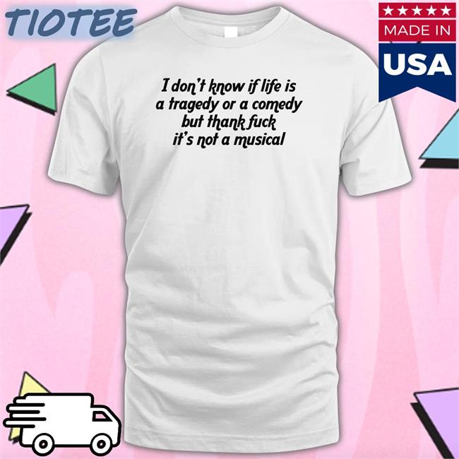 Shirts That Go Hard I Don't Know If Life Is A Tragedy Or A Comedy But Thank Fuck It's Not A Musical Hoodie Thegoodshirts
