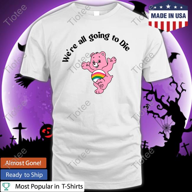 We're All Going To Die Tee Shirts That Go Hard