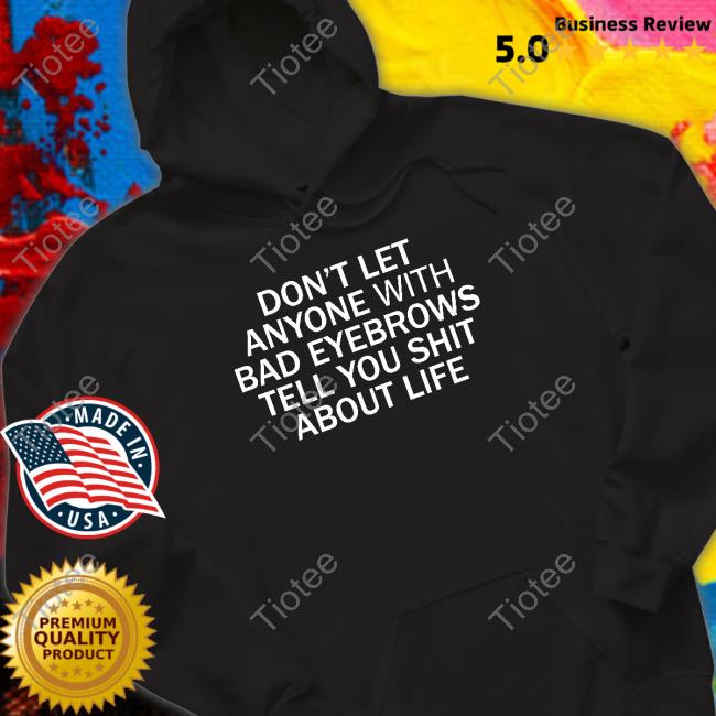 Don't Let Anyone With Bad Eyebrows Tell You Shit About Life T Shirt