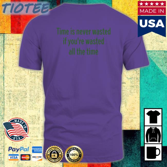 Shirts That Go Hard Time Is Never Wasted If You're Wasted All The Time Shirt