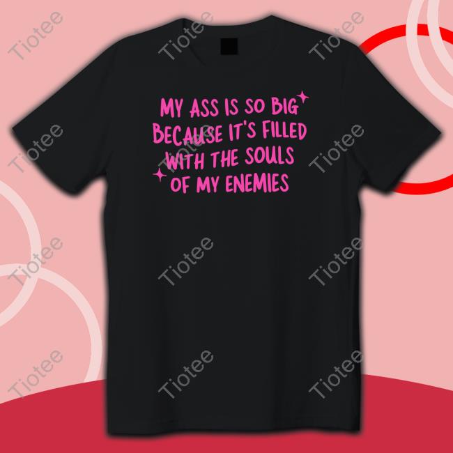 My Ass Is So Big Because It's Filled With The Souls Of My Enemies Tee