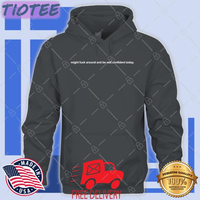 Shirts That Go Hard Might Fuck Around And Be Self Confident Today Hoodies Shirtsthtgohard