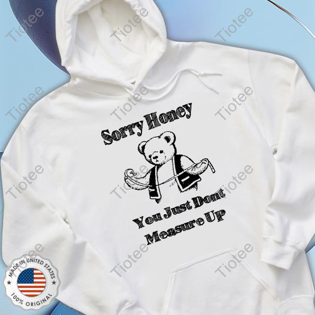 Sorry Honey You Just Dont Measure Up Hooded Sweatshirt Shirts That Go Hard