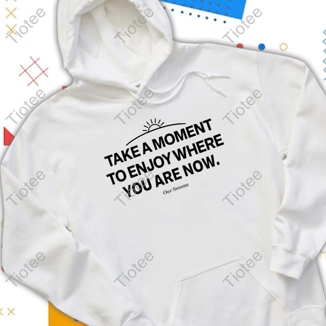 Official Ourseasns Store Take A Moment To Enjoy Where You Are Now Shirt