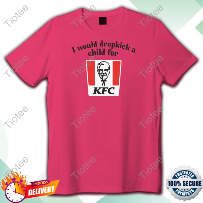 I Would Dropkick A Child For Kfc Shirt I Would Dropkick A Child For Kfc Tee Shirt Unethicalthreads Store