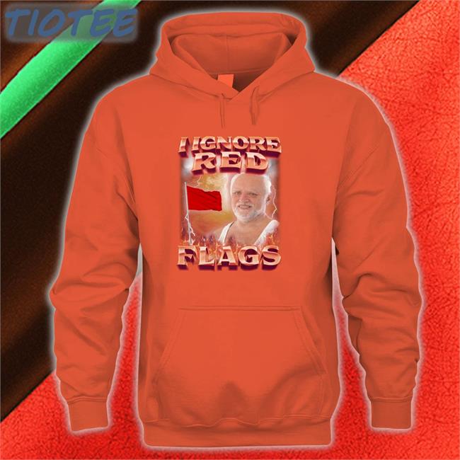 I Ignore Red Flags Tee Shirt I Ignore Red Flags Hoodie