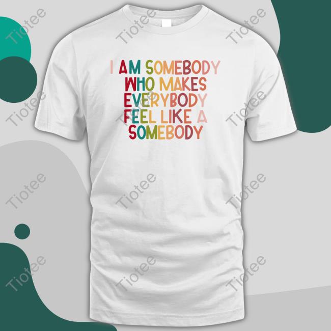 Official I Am Somebody Who Makes Everybody Feel Like A Somebody Shirts