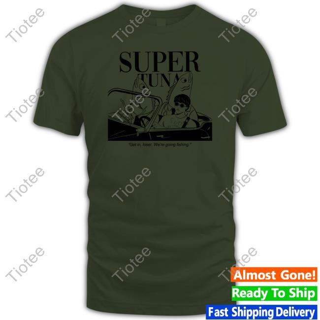 Official Souper Tuna Merchandise Super Tuna Get In Loser We're Going Fishing Shirt