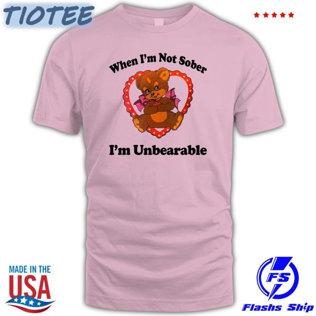 When I'm Not Sober I'm Unbearable Shirt Shirts That Go Hard Shirtsthtgohard