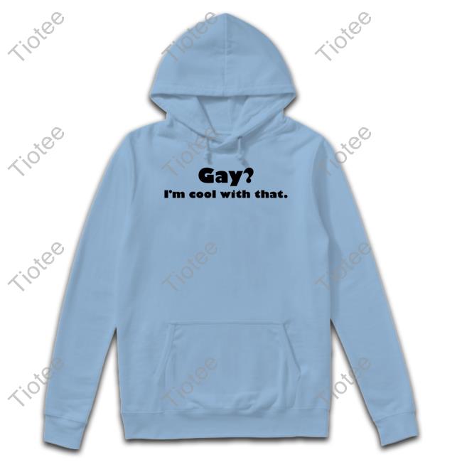 Shirts That Go Hard Gay I'm Cool With That New Shirt