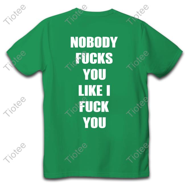 Nobody Fucks You Like I Fuck You T Shirt