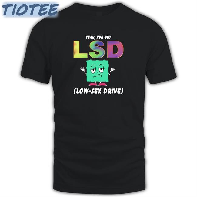 New Thegoodshirts Yeah I've Got Lsd Low Sex Drive Shirt Shirts That Go Hard