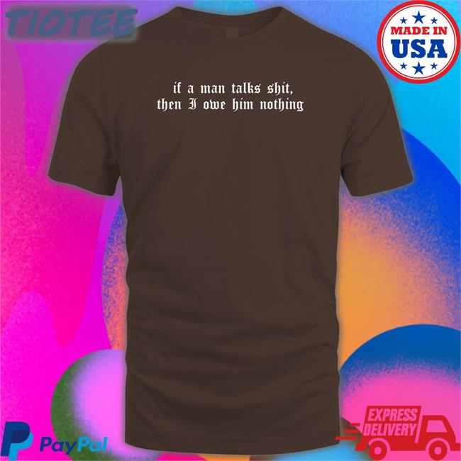 If A Man Talks Shit Then I Owe Him Nothing T Shirt Milk Milkstrology
