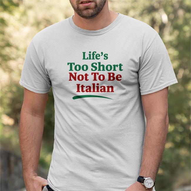 Shirts That Go Hard Life's Too Short Not To Be Italian Shirt