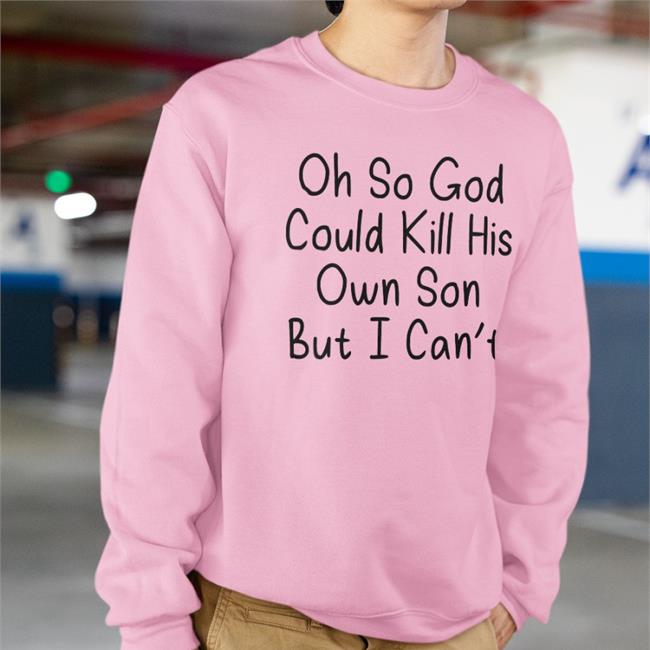 Oh So God Could Kill His Own Son But I Can't Shirt