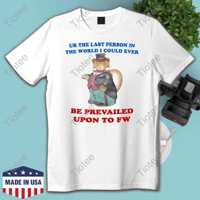 Ur The Last Person In The World I Could Ever Be Prevailed Upon To Fw T Shirt
