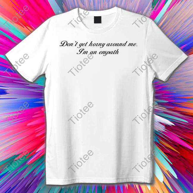 Don't Get Horny Around Me I'm An Empath Shirt Shirtsthtgohard