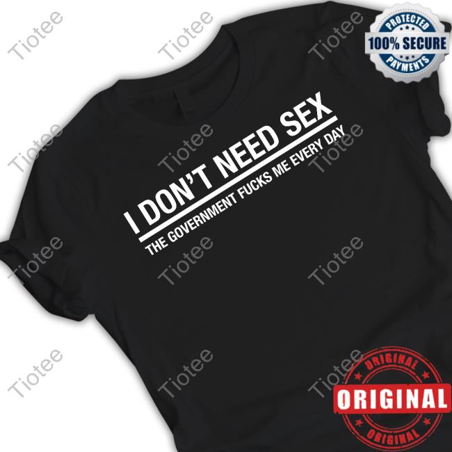 Official I Don't Need Sex The Government Fucks Me Every Day Shirts